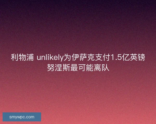 利物浦 unlikely为伊萨克支付1.5亿英镑努涅斯最可能离队