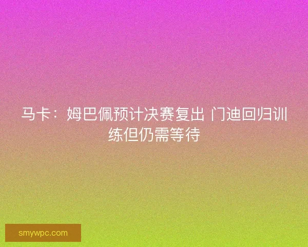 马卡：姆巴佩预计决赛复出 门迪回归训练但仍需等待