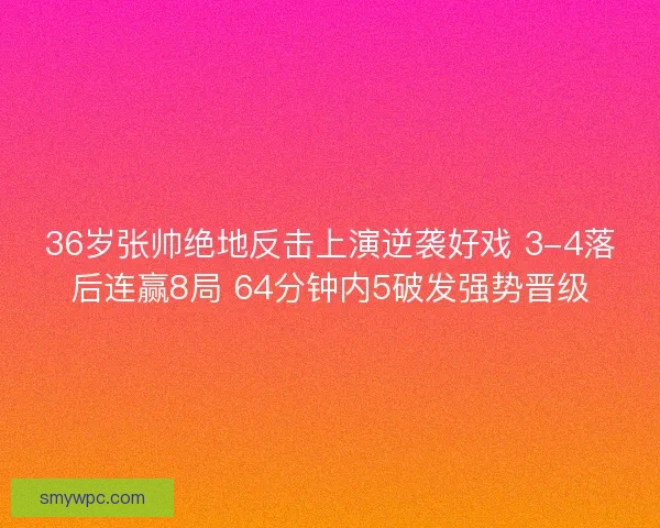 36岁张帅绝地反击上演逆袭好戏 3-4落后连赢8局 64分钟内5破发强势晋级